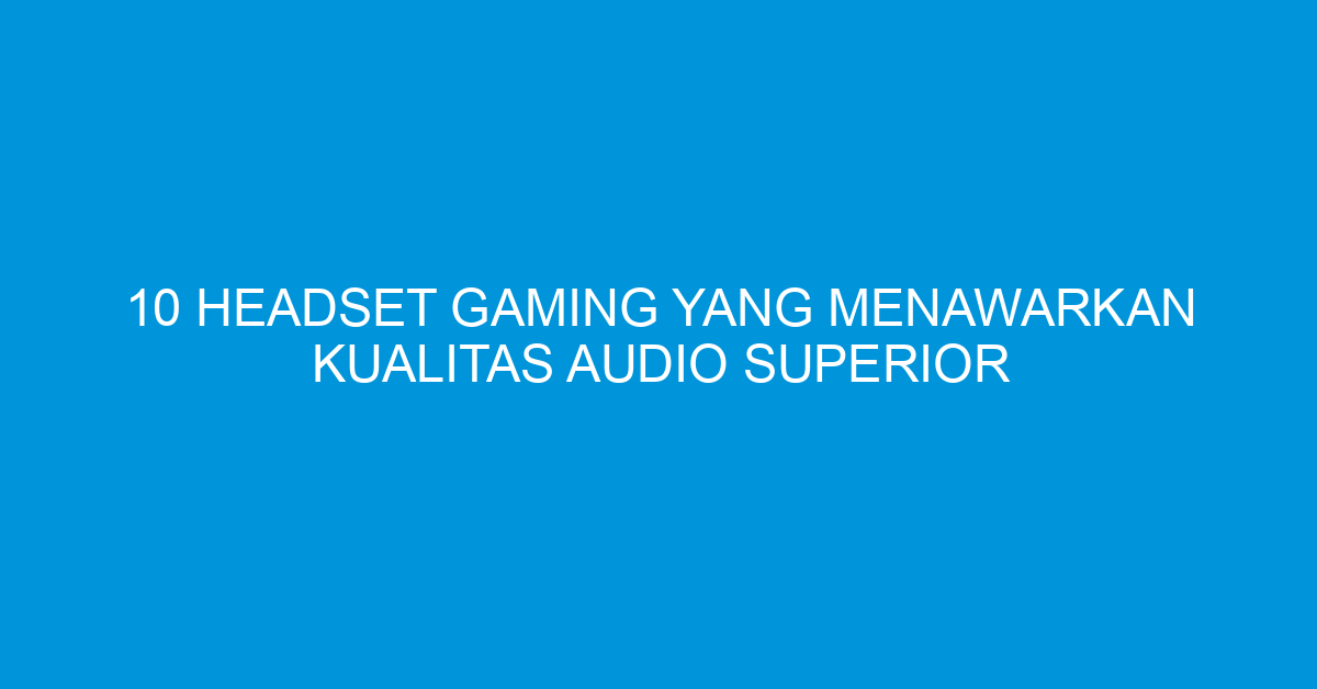 10 Headset Gaming yang Menawarkan Kualitas Audio Superior